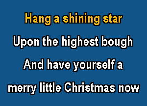 Hang a shining star

Upon the highest bough

And have yourself a

merry little Christmas now