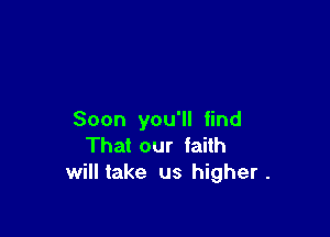 Soon you'll find
That our faith
will take us higher .