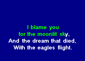 I blame you

for the moonlit sky,
And the dream that died,
With the eagles flight.