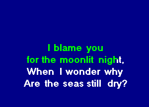 I blame you

forthe moonlit night,
When I wonder why
Are the seas still dry?