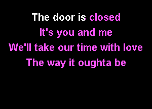 The door is closed
It's you and me
We'll take our time with love

The way it oughta be