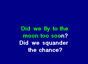 Did we fly to the

moon too soon?
Did we squander
the chance?