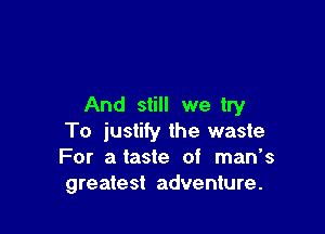 And still we try

To justify the waste
For ataste of man s
greatest adventure.
