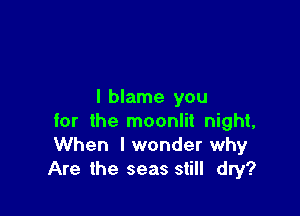 I blame you

for the moonlit night,
When I wonder why
Are the seas still dry?