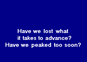 Have we lost what
it takes to advance?
Have we peaked too soon?