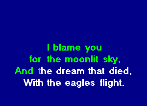 I blame you

for the moonlit sky,
And the dream that died,
With the eagles tlight.