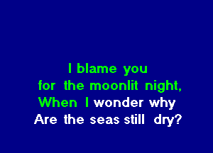 I blame you

for the moonlit night,
When I wonder why
Are the seas still dry?
