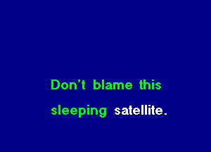 Don't blame this

sleeping satellite.