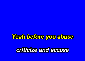 Yeah before you abuse

criticize and accuse