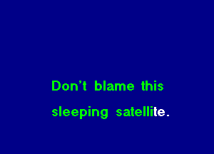 Don't blame this

sleeping satellite.