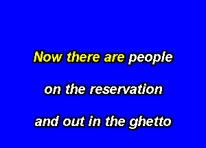 Now there are people

on the reservation

and out in the ghetto