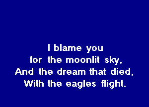 I blame you

for the moonlit sky,
And the dream that died,
With the eagles tlight.