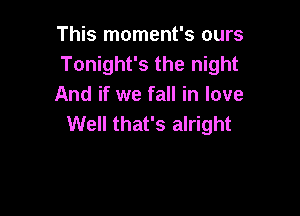 This moment's ours
Tonight's the night
And if we fall in love

Well that's alright