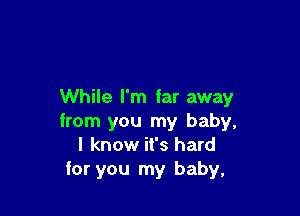 While I'm far away

from you my baby,
I know it's hard
for you my baby,