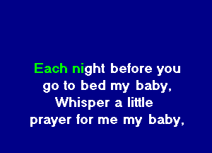 Each night before you

go to bed my baby,
Whisper a little
prayer for me my baby,