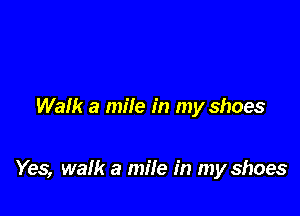 Walk a mile in my shoes

Yes, walk a mife in my shoes