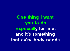 One thing I want
you to do

Especially for me,
and it's something
that ev'ry body needs.