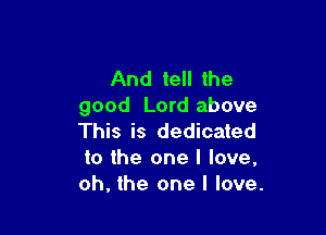 And tell the
good Lord above

This is dedicated
to the one I love,
oh, the one I love.