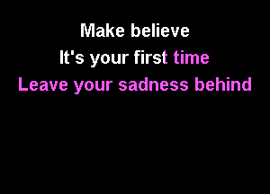 Make believe
It's your first time
Leave your sadness behind