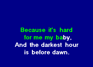 Because it's hard

for me my baby,
And the darkest hour
is before dawn.