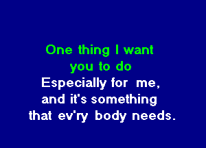 One thing I want
you to do

Especiallyfor me,
and it's something
that ev'ry body needs.
