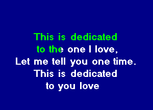 This is dedicated
to the one I love,

Let me tell you one time.
This is dedicated
to you love