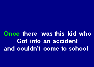 Once there was this kid who
Got into an accident
and couldn't come to school