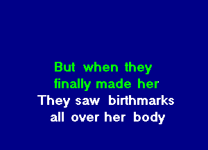 But when they

finally made her
They saw birthmarks
all over her body