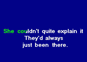 She couldn't quite explain it
They'd always
just been there.