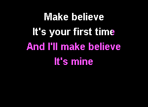 Make believe
It's your first time
And I'll make believe

It's mine