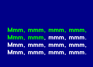 Mmm,
Mmm,
Mmm,
Mmm,

mmm,
mmm,
mmm,
mmm,

mmm,
mmm,
mmm,
mmm,

mmm,
mmm.
mmm,
mmm.