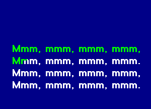 Mmm,
Mmm,
Mmm,
Mmm,

mmm,
mmm,
mmm,
mmm,

mmm,
mmm,
mmm,
mmm,

mmm,
mmm.
mmm,
mmm.