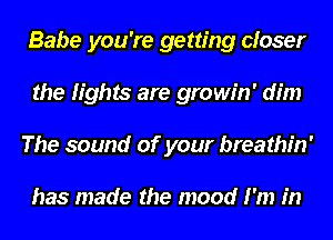 Babe you're getting closer
the fights are growin' dim
The sound of your breathin'

has made the mood I'm in