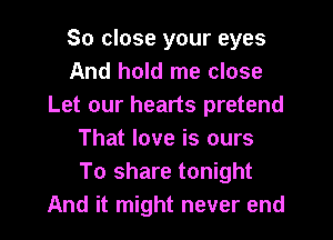 So close your eyes
And hold me close
Let our hearts pretend

That love is ours
To share tonight
And it might never end