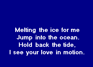 Melting the ice for me

Jump into the ocean.
Hold back the tide,
I see your love in motion.