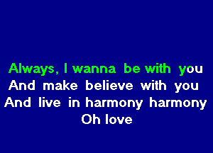 Always, I wanna be with you

And make believe with you

And live in harmony harmony
Oh love