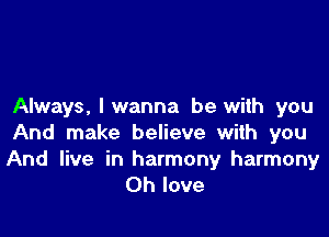 Always, I wanna be with you

And make believe with you

And live in harmony harmony
Oh love