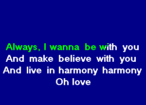 Always, I wanna be with you

And make believe with you

And live in harmony harmony
Oh love