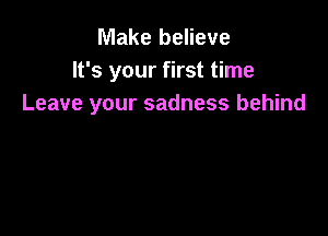 Make believe
It's your first time
Leave your sadness behind