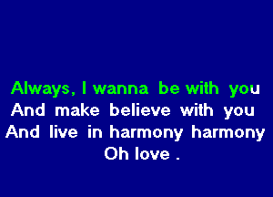 Always, I wanna be with you

And make believe with you

And live in harmony harmony
Oh love .