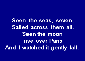 Seen the seas, seven,
Sailed across them all.

Seen the moon
rise over Paris
And I watched it gently fall.