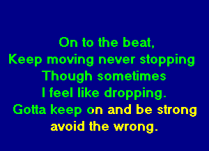 On to the beat,
Keep moving never stopping
Though sometimes
I feel like dropping.
Gotta keep on and be strong
avoid the wrong.