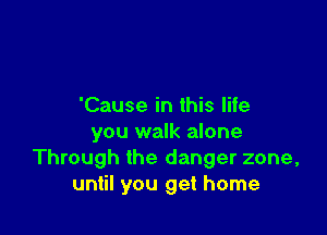 'Cause in this life

you walk alone
Through the danger zone,
until you get home