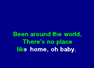 Been around the world,
There's no place
like home, oh baby.