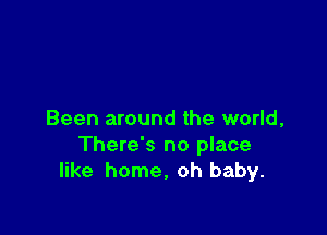 Been around the world,
There's no place
like home, oh baby.