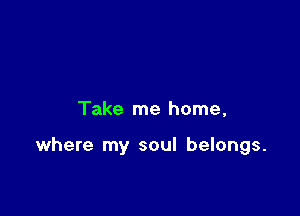 Take me home,

where my soul belongs.