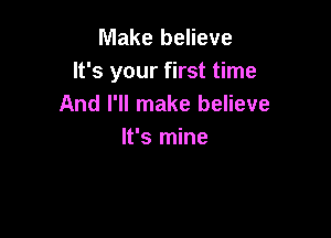 Make believe
It's your first time
And I'll make believe

It's mine