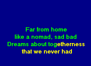 Far from home

like a nomad, sad bad
Dreams about togetherness
that we never had