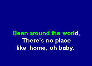 Been around the world,
There's no place
like home, oh baby.