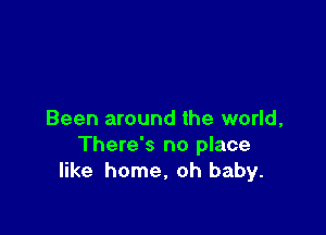 Been around the world,
There's no place
like home, oh baby.